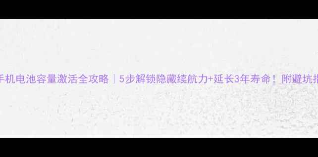 手机电池容量激活全攻略5步解锁隐藏续航力延长3年寿命附避坑指南