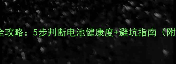 手机电池检测全攻略5步判断电池健康度避坑指南附品牌工具清单