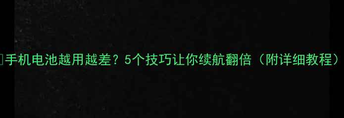 手机电池越用越差5个技巧让你续航翻倍附详细教程