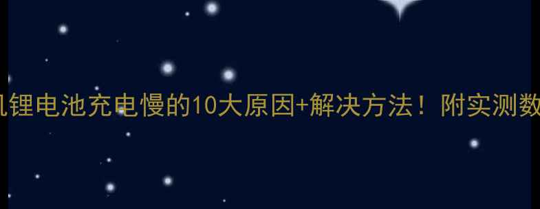 手机锂电池充电慢的10大原因解决方法附实测数据