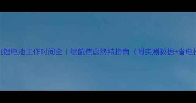 图片 🔋手机锂电池工作时间全｜续航焦虑终结指南（附实测数据+省电技巧）