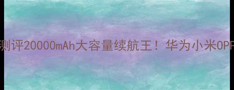 海尔6380T电池测评20000mAh大容量续航王华为小米OPPO手机通用攻略