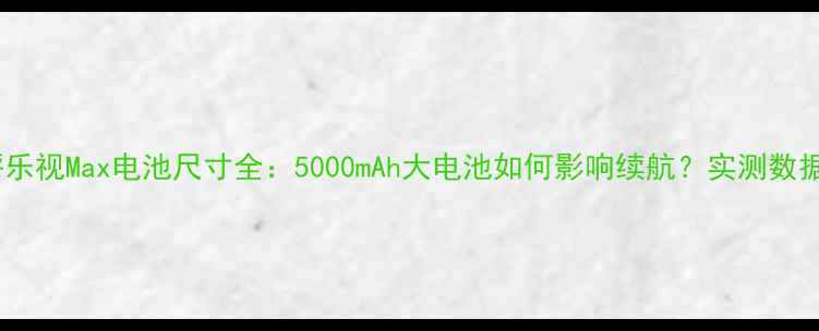 图片 🔋深度测评乐视Max电池尺寸全：5000mAh大电池如何影响续航？实测数据+选购指南