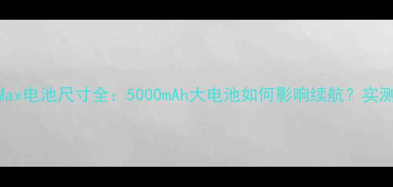 深度测评乐视Max电池尺寸全5000mAh大电池如何影响续航实测数据选购指南
