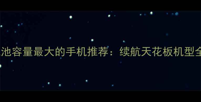 电池容量最大的手机推荐续航天花板机型全