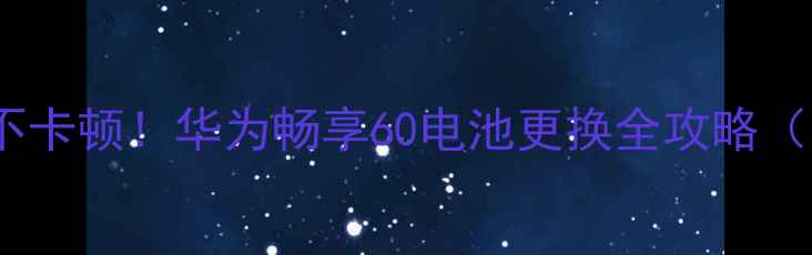 图片 🔋畅玩4小时不卡顿！华为畅享60电池更换全攻略（附避坑指南）