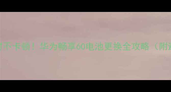 图片 🔋畅玩4小时不卡顿！华为畅享60电池更换全攻略（附避坑指南）2