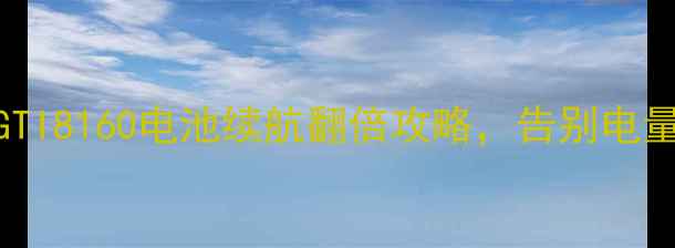 图片 🔋真实测评！GTI8160电池续航翻倍攻略，告别电量焦虑的秘诀！