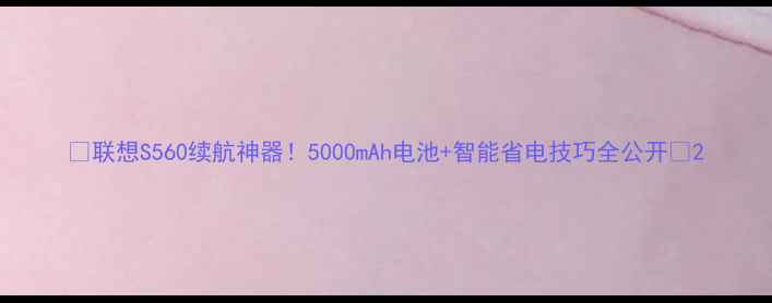 图片 🔋联想S560续航神器！5000mAh电池+智能省电技巧全公开📱2