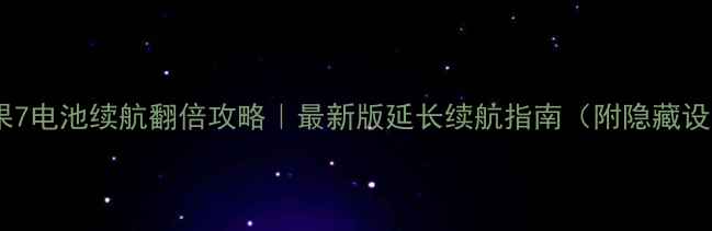 苹果7电池续航翻倍攻略最新版延长续航指南附隐藏设置