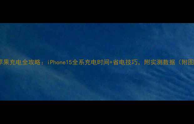 苹果充电全攻略iPhone15全系充电时间省电技巧附实测数据附图