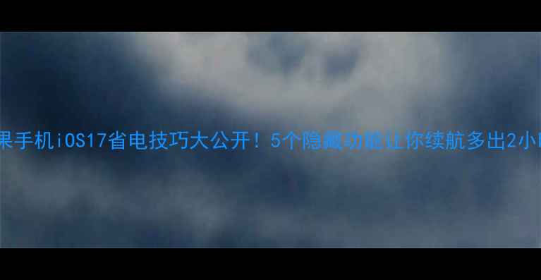 苹果手机iOS17省电技巧大公开5个隐藏功能让你续航多出2小时