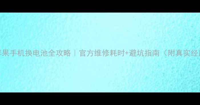 苹果手机换电池全攻略官方维修耗时避坑指南附真实经历