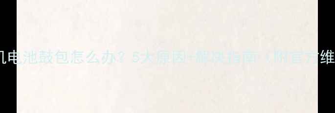 苹果手机电池鼓包怎么办5大原因解决指南附官方维修方案