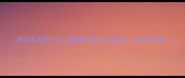 图片 🔋蔚蓝电池是什么？新能源汽车的心脏技术（附选购指南）2