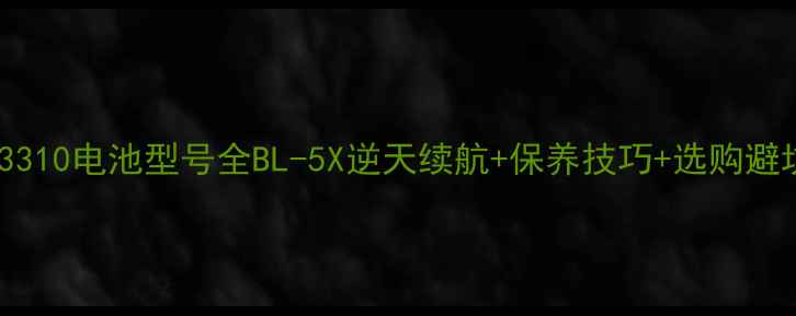 诺基亚3310电池型号全BL-5X逆天续航保养技巧选购避坑指南