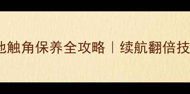 诺基亚电池触角保养全攻略续航翻倍技巧大公开