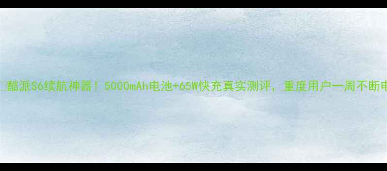 图片 🔋酷派S6续航神器！5000mAh电池+65W快充真实测评，重度用户一周不断电