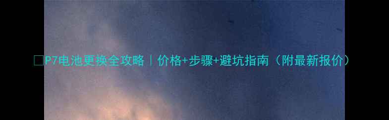图片 🔍P7电池更换全攻略｜价格+步骤+避坑指南（附最新报价）