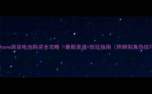 iPhone原装电池购买全攻略最新渠道防坑指南附辨别真伪技巧
