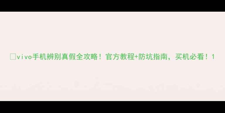 图片 🔍vivo手机辨别真假全攻略！官方教程+防坑指南，买机必看！1