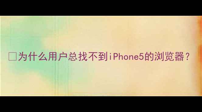 图片 🔍为什么用户总找不到iPhone5的浏览器？