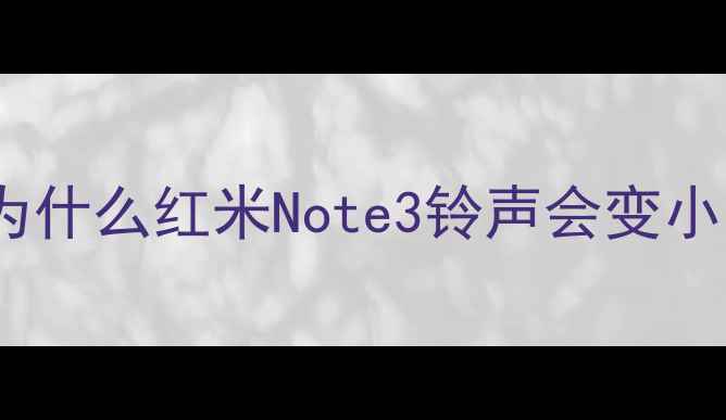 图片 🔍为什么红米Note3铃声会变小？2