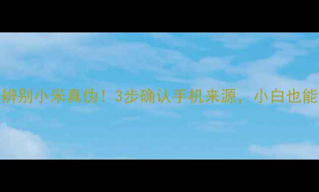 图片 🔍手把手教你辨别小米真伪！3步确认手机来源，小白也能秒变验机达人