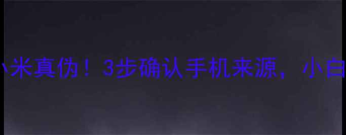 手把手教你辨别小米真伪3步确认手机来源小白也能秒变验机达人