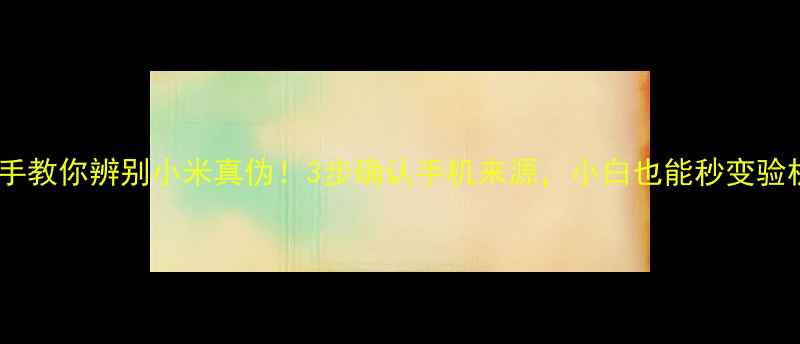 图片 🔍手把手教你辨别小米真伪！3步确认手机来源，小白也能秒变验机达人2