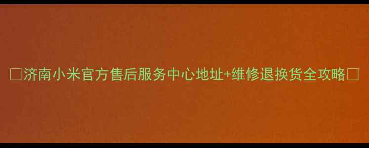 图片 🔍济南小米官方售后服务中心地址+维修退换货全攻略🔍