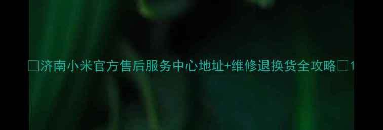 图片 🔍济南小米官方售后服务中心地址+维修退换货全攻略🔍1