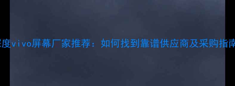 深度vivo屏幕厂家推荐如何找到靠谱供应商及采购指南