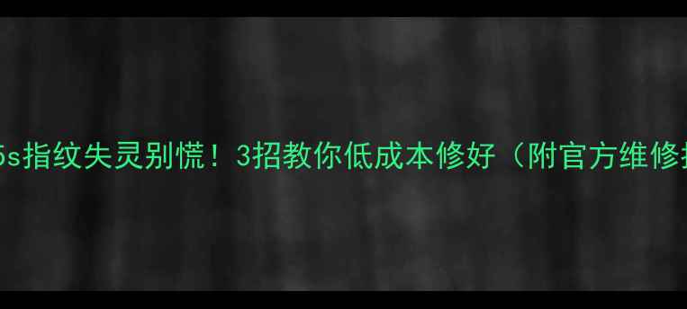 苹果5s指纹失灵别慌3招教你低成本修好附官方维修指南