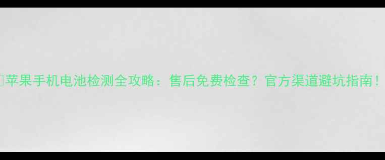 苹果手机电池检测全攻略售后免费检查官方渠道避坑指南