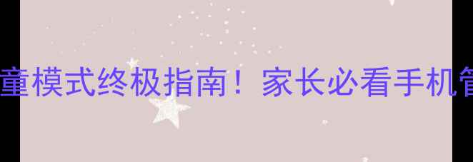图片 🔐安卓儿童模式终极指南！家长必看手机管控神器1