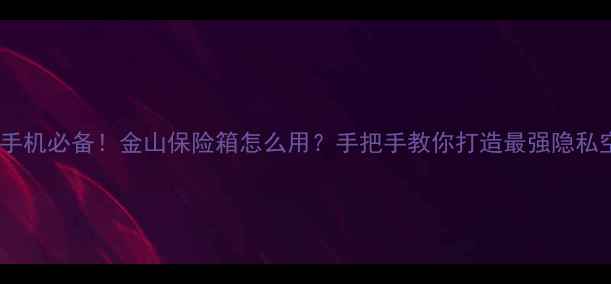 安卓手机必备金山保险箱怎么用手把手教你打造最强隐私空间
