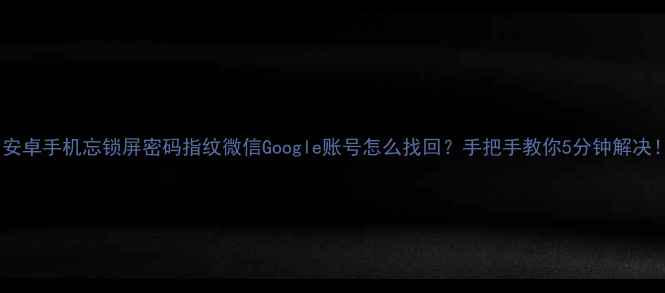 安卓手机忘锁屏密码指纹微信Google账号怎么找回手把手教你5分钟解决