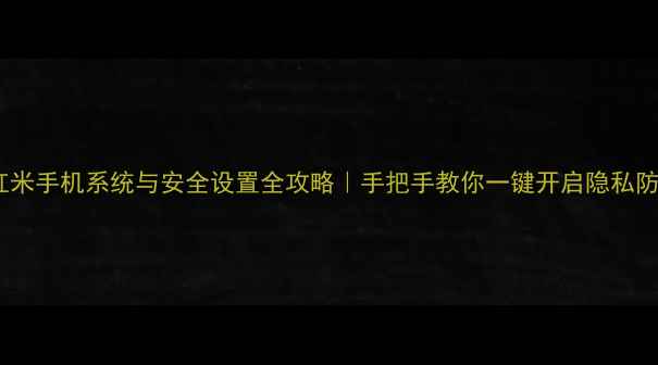 红米手机系统与安全设置全攻略手把手教你一键开启隐私防护