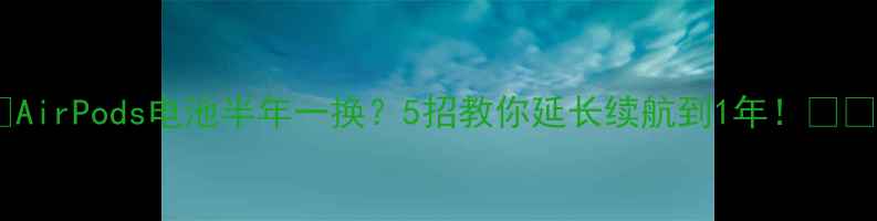 AirPods电池半年一换5招教你延长续航到1年