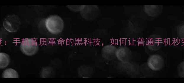 BeatsDSP系统深度手机音质革命的黑科技如何让普通手机秒变Hi-Res音质神器