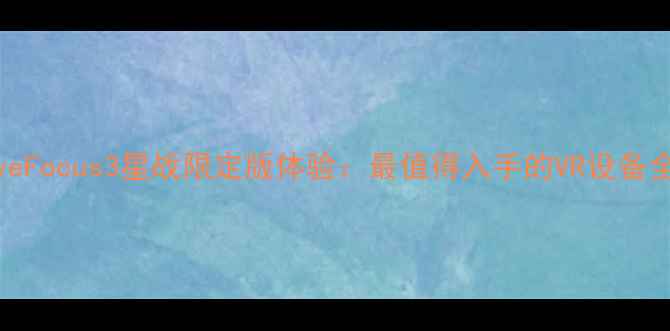 HTCViveFocus3星战限定版体验最值得入手的VR设备全测评