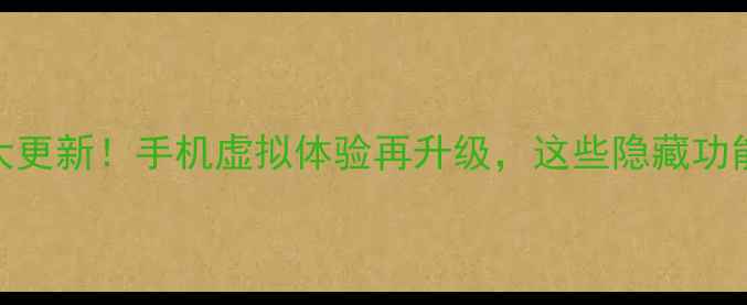 Home系统重大更新手机虚拟体验再升级这些隐藏功能你用过几个