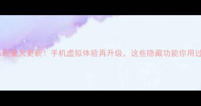 图片 🔥Home系统重大更新！手机虚拟体验再升级，这些隐藏功能你用过几个？1