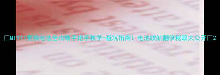 图片 🔥MT917更换电池全攻略手把手教学+避坑指南！电池续航翻倍秘籍大公开🔋2