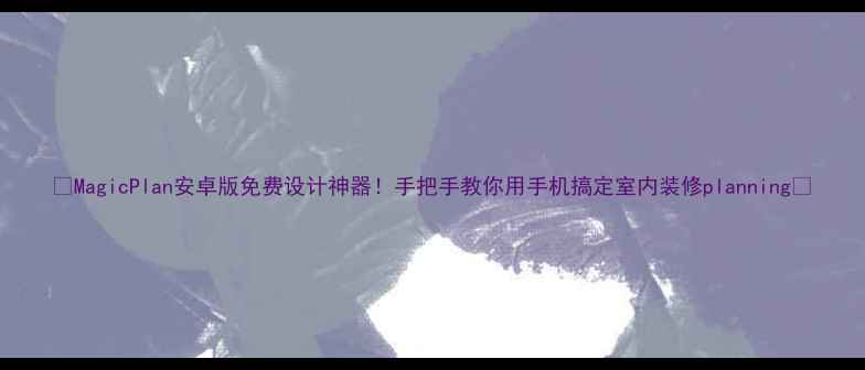 图片 🔥MagicPlan安卓版免费设计神器！手把手教你用手机搞定室内装修planning✨