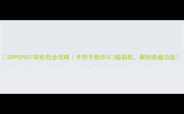 OPPO9007刷机包全攻略手把手教你0门槛刷机解锁隐藏功能