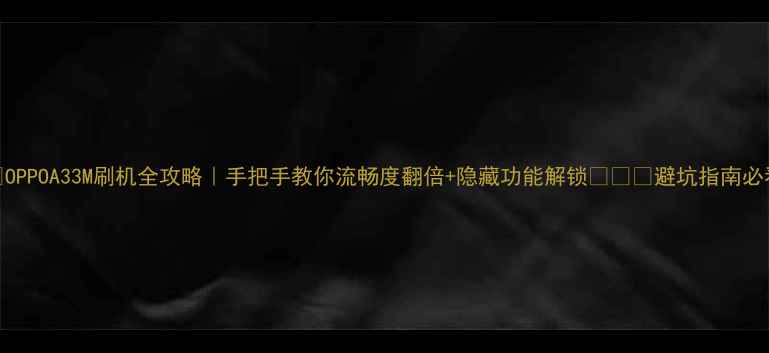 OPPOA33M刷机全攻略手把手教你流畅度翻倍隐藏功能解锁避坑指南必看