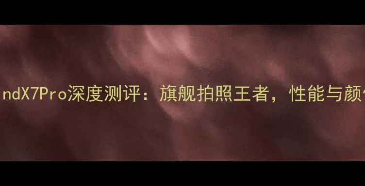 OPPOFindX7Pro深度测评旗舰拍照王者性能与颜值并存