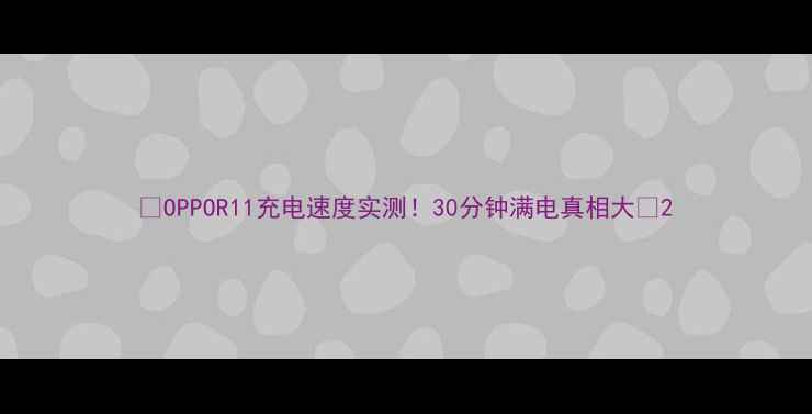 OPPOR11充电速度实测30分钟满电真相大